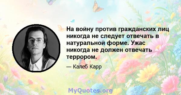 На войну против гражданских лиц никогда не следует отвечать в натуральной форме. Ужас никогда не должен отвечать террором.