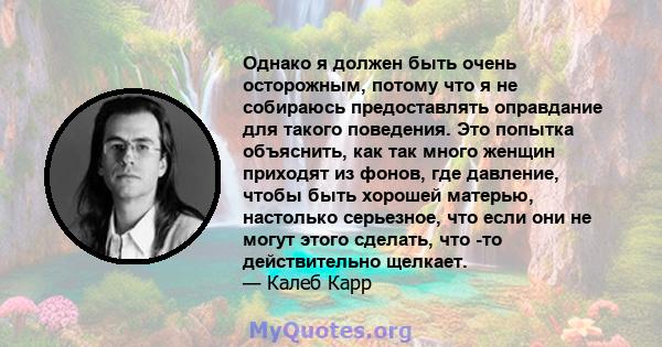 Однако я должен быть очень осторожным, потому что я не собираюсь предоставлять оправдание для такого поведения. Это попытка объяснить, как так много женщин приходят из фонов, где давление, чтобы быть хорошей матерью,