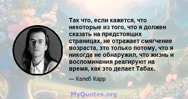 Так что, если кажется, что некоторые из того, что я должен сказать на предстоящих страницах, не отражает смягчение возраста, это только потому, что я никогда не обнаружил, что жизнь и воспоминания реагируют на время,