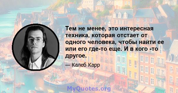 Тем не менее, это интересная техника, которая отстает от одного человека, чтобы найти ее или его где-то еще. И в кого -то другое.