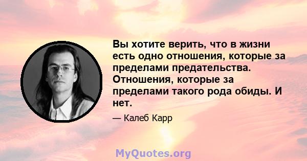 Вы хотите верить, что в жизни есть одно отношения, которые за пределами предательства. Отношения, которые за пределами такого рода обиды. И нет.