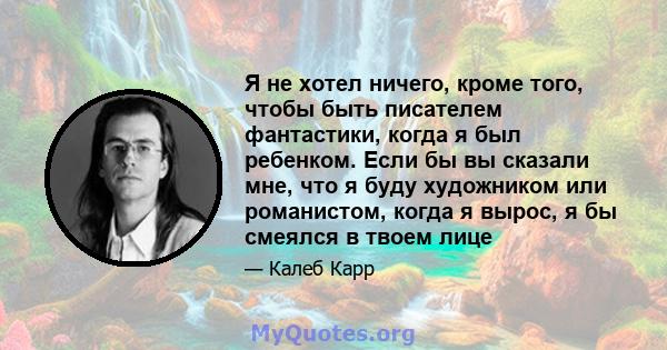 Я не хотел ничего, кроме того, чтобы быть писателем фантастики, когда я был ребенком. Если бы вы сказали мне, что я буду художником или романистом, когда я вырос, я бы смеялся в твоем лице