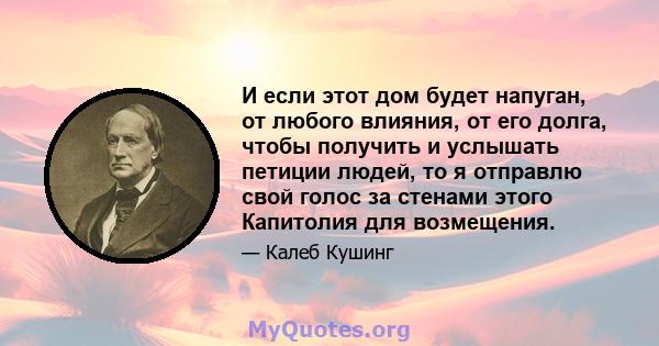 И если этот дом будет напуган, от любого влияния, от его долга, чтобы получить и услышать петиции людей, то я отправлю свой голос за стенами этого Капитолия для возмещения.