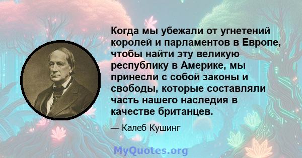 Когда мы убежали от угнетений королей и парламентов в Европе, чтобы найти эту великую республику в Америке, мы принесли с собой законы и свободы, которые составляли часть нашего наследия в качестве британцев.