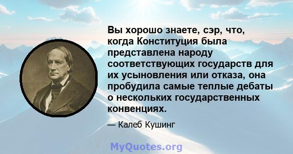 Вы хорошо знаете, сэр, что, когда Конституция была представлена ​​народу соответствующих государств для их усыновления или отказа, она пробудила самые теплые дебаты о нескольких государственных конвенциях.