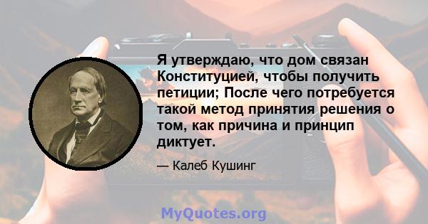 Я утверждаю, что дом связан Конституцией, чтобы получить петиции; После чего потребуется такой метод принятия решения о том, как причина и принцип диктует.