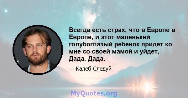 Всегда есть страх, что в Европе в Европе, и этот маленький голубоглазый ребенок придет ко мне со своей мамой и уйдет, Дада, Дада.