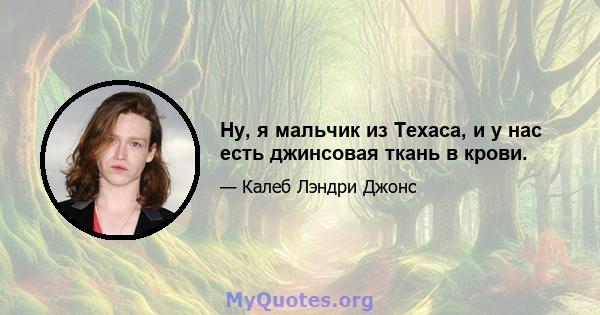 Ну, я мальчик из Техаса, и у нас есть джинсовая ткань в крови.