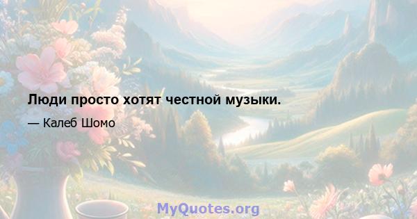 Люди просто хотят честной музыки.