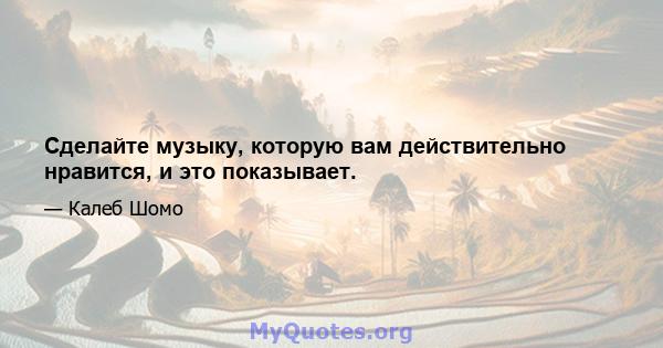 Сделайте музыку, которую вам действительно нравится, и это показывает.