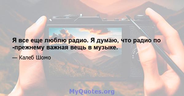 Я все еще люблю радио. Я думаю, что радио по -прежнему важная вещь в музыке.