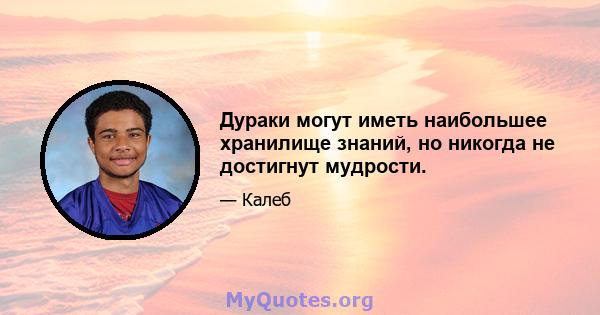 Дураки могут иметь наибольшее хранилище знаний, но никогда не достигнут мудрости.