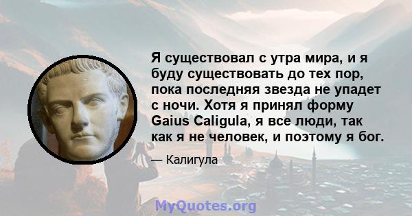 Я существовал с утра мира, и я буду существовать до тех пор, пока последняя звезда не упадет с ночи. Хотя я принял форму Gaius Caligula, я все люди, так как я не человек, и поэтому я бог.