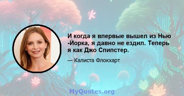 И когда я впервые вышел из Нью -Йорка, я давно не ездил. Теперь я как Джо Спипстер.