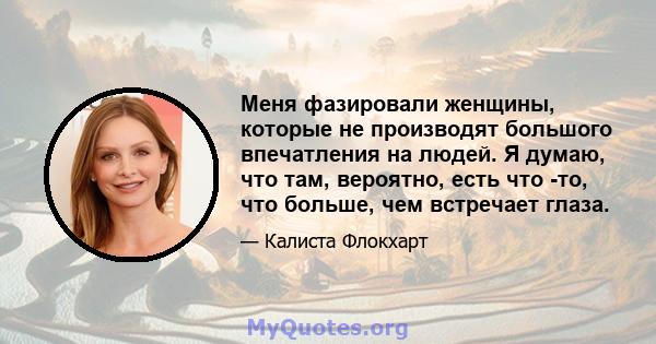 Меня фазировали женщины, которые не производят большого впечатления на людей. Я думаю, что там, вероятно, есть что -то, что больше, чем встречает глаза.