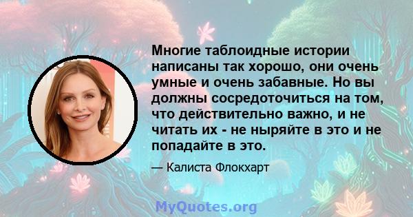 Многие таблоидные истории написаны так хорошо, они очень умные и очень забавные. Но вы должны сосредоточиться на том, что действительно важно, и не читать их - не ныряйте в это и не попадайте в это.