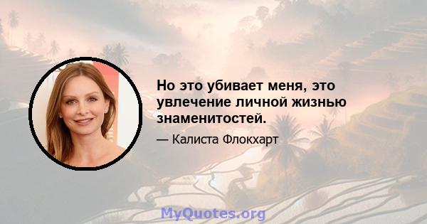 Но это убивает меня, это увлечение личной жизнью знаменитостей.