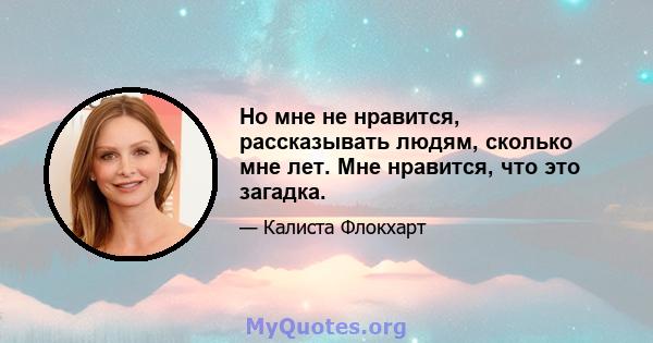 Но мне не нравится, рассказывать людям, сколько мне лет. Мне нравится, что это загадка.