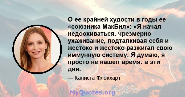 О ее крайней худости в годы ее «союзника МакБил»: «Я начал недоохиваться, чрезмерно ухаживание, подталкивая себя и жестоко и жестоко разжигал свою иммунную систему. Я думаю, я просто не нашел время. в эти дни.