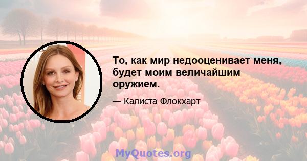 То, как мир недооценивает меня, будет моим величайшим оружием.