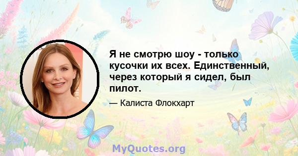 Я не смотрю шоу - только кусочки их всех. Единственный, через который я сидел, был пилот.