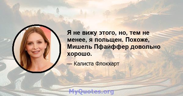 Я не вижу этого, но, тем не менее, я польщен. Похоже, Мишель Пфайффер довольно хорошо.