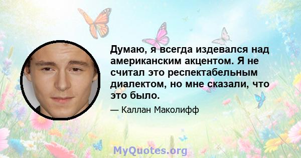 Думаю, я всегда издевался над американским акцентом. Я не считал это респектабельным диалектом, но мне сказали, что это было.