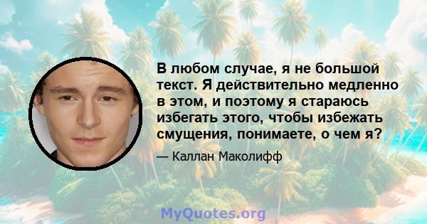 В любом случае, я не большой текст. Я действительно медленно в этом, и поэтому я стараюсь избегать этого, чтобы избежать смущения, понимаете, о чем я?