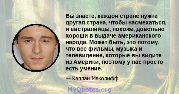 Вы знаете, каждой стране нужна другая страна, чтобы насмехаться, и австралийцы, похоже, довольно хороши в выдаче американского народа. Может быть, это потому, что все фильмы, музыка и телевидение, которые вы видите из