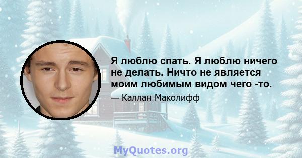 Я люблю спать. Я люблю ничего не делать. Ничто не является моим любимым видом чего -то.