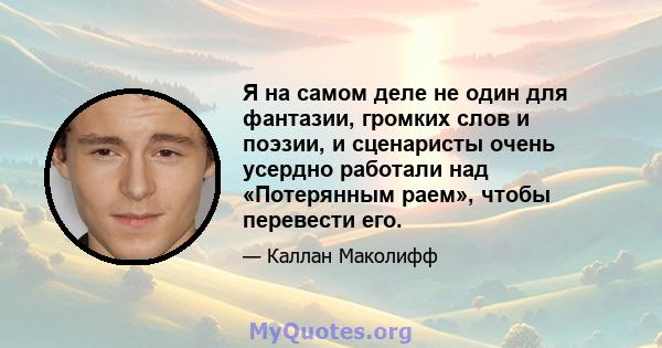 Я на самом деле не один для фантазии, громких слов и поэзии, и сценаристы очень усердно работали над «Потерянным раем», чтобы перевести его.