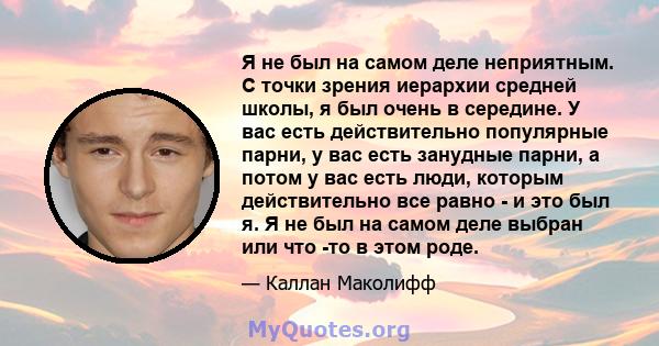 Я не был на самом деле неприятным. С точки зрения иерархии средней школы, я был очень в середине. У вас есть действительно популярные парни, у вас есть занудные парни, а потом у вас есть люди, которым действительно все