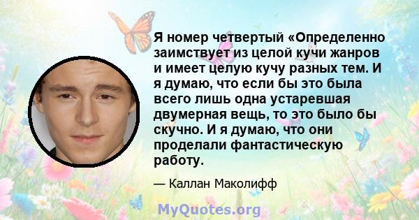 Я номер четвертый «Определенно заимствует из целой кучи жанров и имеет целую кучу разных тем. И я думаю, что если бы это была всего лишь одна устаревшая двумерная вещь, то это было бы скучно. И я думаю, что они