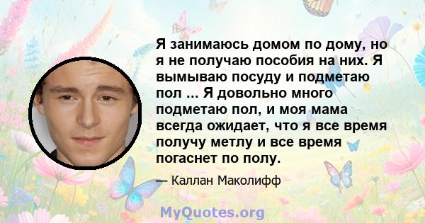 Я занимаюсь домом по дому, но я не получаю пособия на них. Я вымываю посуду и подметаю пол ... Я довольно много подметаю пол, и моя мама всегда ожидает, что я все время получу метлу и все время погаснет по полу.