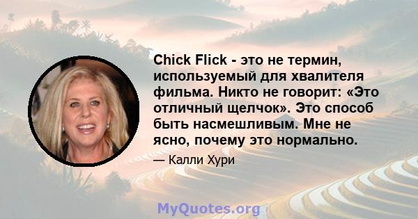 Chick Flick - это не термин, используемый для хвалителя фильма. Никто не говорит: «Это отличный щелчок». Это способ быть насмешливым. Мне не ясно, почему это нормально.