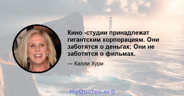 Кино -студии принадлежат гигантским корпорациям. Они заботятся о деньгах; Они не заботятся о фильмах.