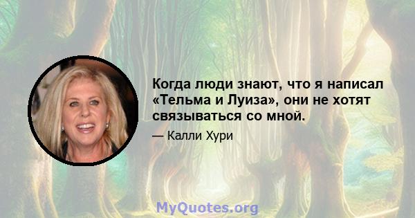 Когда люди знают, что я написал «Тельма и Луиза», они не хотят связываться со мной.