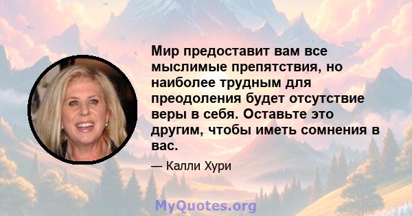 Мир предоставит вам все мыслимые препятствия, но наиболее трудным для преодоления будет отсутствие веры в себя. Оставьте это другим, чтобы иметь сомнения в вас.