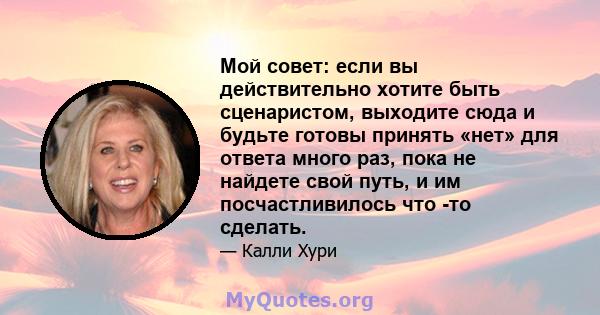 Мой совет: если вы действительно хотите быть сценаристом, выходите сюда и будьте готовы принять «нет» для ответа много раз, пока не найдете свой путь, и им посчастливилось что -то сделать.