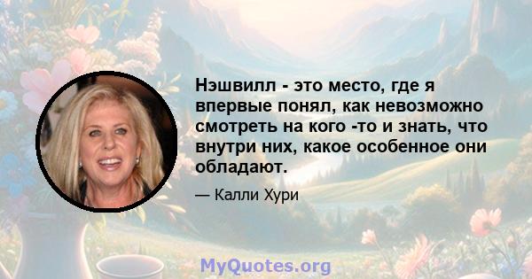 Нэшвилл - это место, где я впервые понял, как невозможно смотреть на кого -то и знать, что внутри них, какое особенное они обладают.