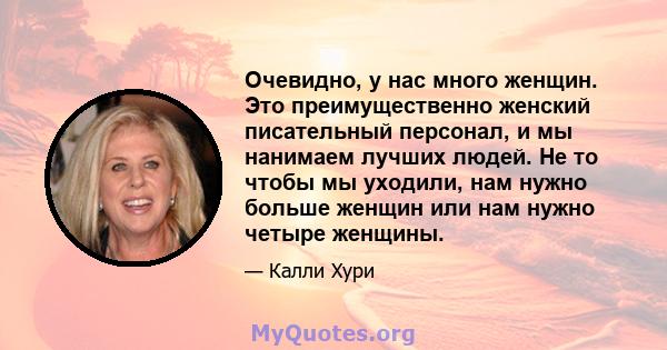 Очевидно, у нас много женщин. Это преимущественно женский писательный персонал, и мы нанимаем лучших людей. Не то чтобы мы уходили, нам нужно больше женщин или нам нужно четыре женщины.