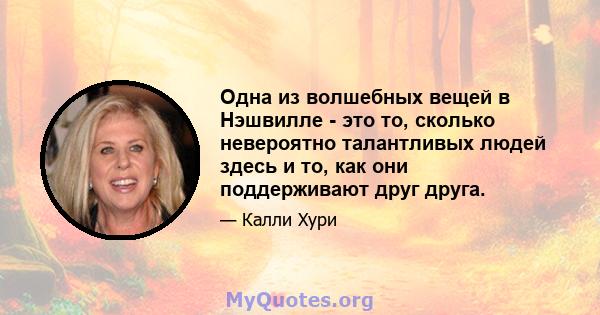 Одна из волшебных вещей в Нэшвилле - это то, сколько невероятно талантливых людей здесь и то, как они поддерживают друг друга.