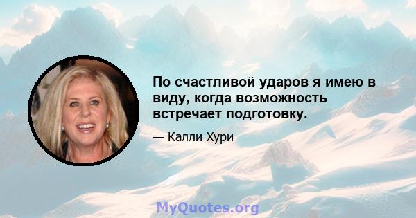 По счастливой ударов я имею в виду, когда возможность встречает подготовку.