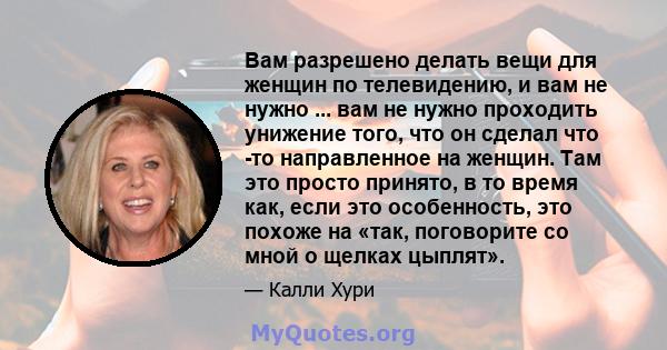 Вам разрешено делать вещи для женщин по телевидению, и вам не нужно ... вам не нужно проходить унижение того, что он сделал что -то направленное на женщин. Там это просто принято, в то время как, если это особенность,