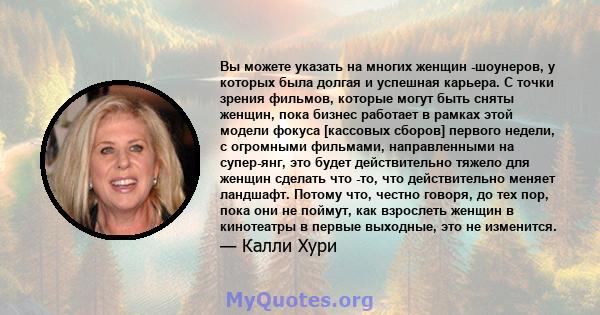 Вы можете указать на многих женщин -шоунеров, у которых была долгая и успешная карьера. С точки зрения фильмов, которые могут быть сняты женщин, пока бизнес работает в рамках этой модели фокуса [кассовых сборов] первого 