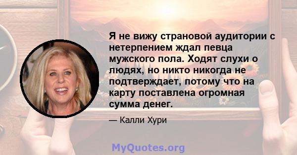 Я не вижу страновой аудитории с нетерпением ждал певца мужского пола. Ходят слухи о людях, но никто никогда не подтверждает, потому что на карту поставлена ​​огромная сумма денег.