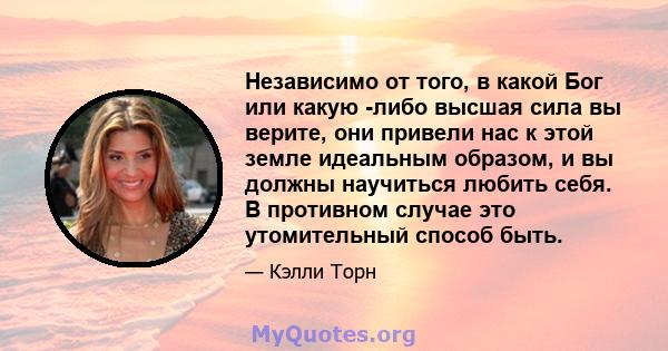 Независимо от того, в какой Бог или какую -либо высшая сила вы верите, они привели нас к этой земле идеальным образом, и вы должны научиться любить себя. В противном случае это утомительный способ быть.