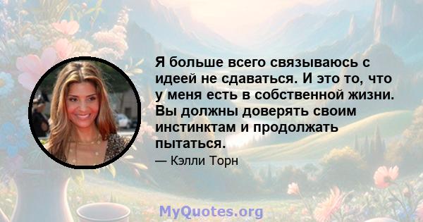 Я больше всего связываюсь с идеей не сдаваться. И это то, что у меня есть в собственной жизни. Вы должны доверять своим инстинктам и продолжать пытаться.