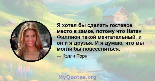 Я хотел бы сделать гостевое место в замке, потому что Натан Филлион такой мечтательный, и он и я друзья. И я думаю, что мы могли бы повеселиться.