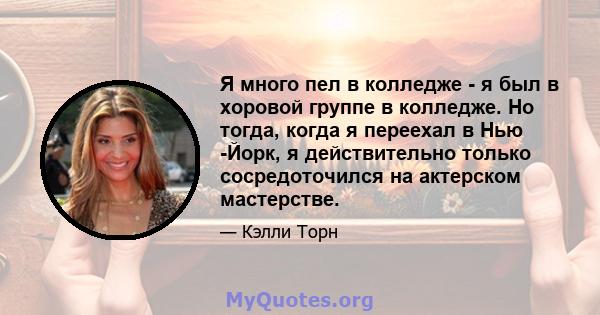 Я много пел в колледже - я был в хоровой группе в колледже. Но тогда, когда я переехал в Нью -Йорк, я действительно только сосредоточился на актерском мастерстве.